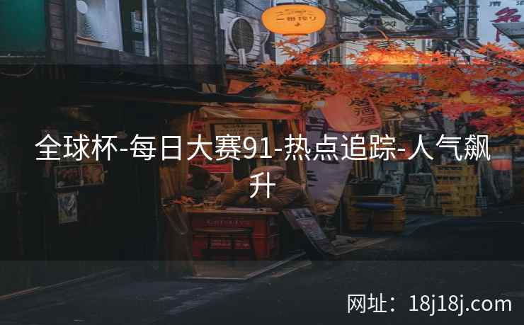 全球杯-每日大赛91-热点追踪-人气飙升 全球杯-每日大赛91-热点追踪-人气飙升
