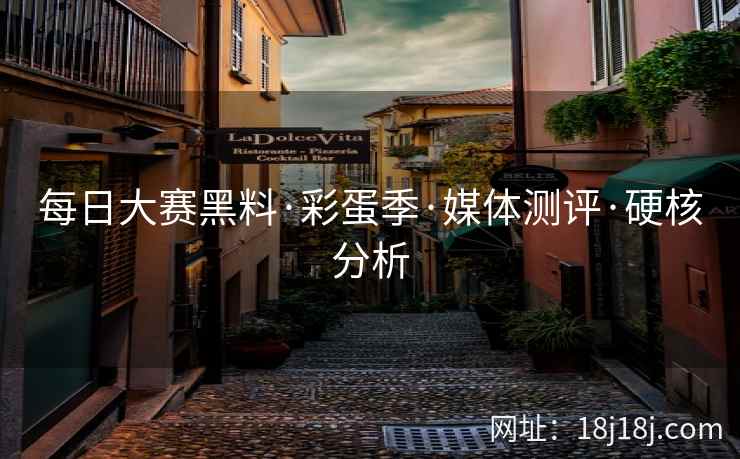 每日大赛黑料·彩蛋季·媒体测评·硬核分析