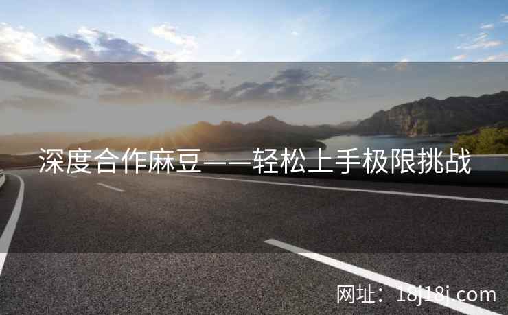深度合作麻豆——轻松上手极限挑战