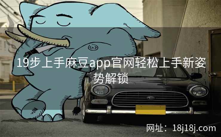 19步上手麻豆app官网轻松上手新姿势解锁 19步上手麻豆app官网轻松上手新姿势解锁