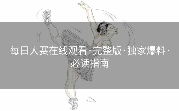 每日大赛在线观看·完整版·独家爆料·必读指南 每日大赛在线观看·完整版·独家爆料·必读指南