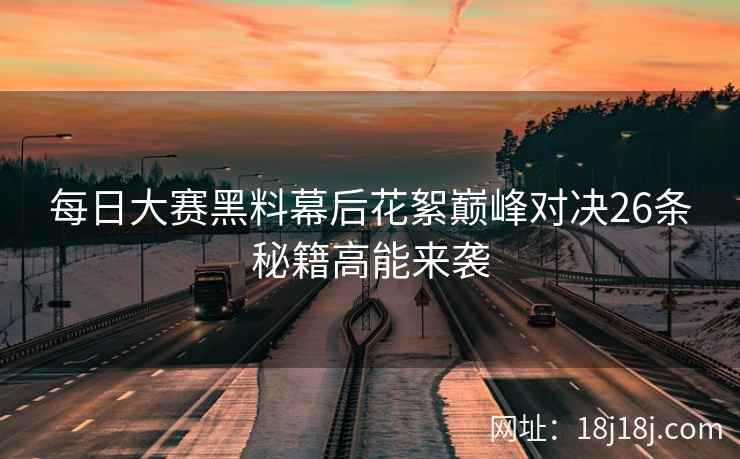 每日大赛黑料幕后花絮巅峰对决26条秘籍高能来袭