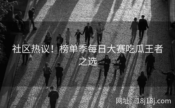 社区热议!榜单季每日大赛吃瓜王者之选 社区热议!榜单季每日大赛吃瓜王者之选