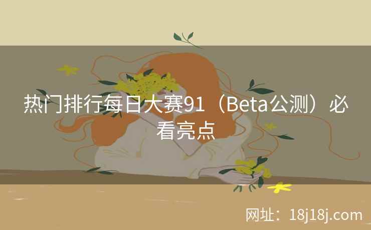 热门排行每日大赛91（Beta公测）必看亮点