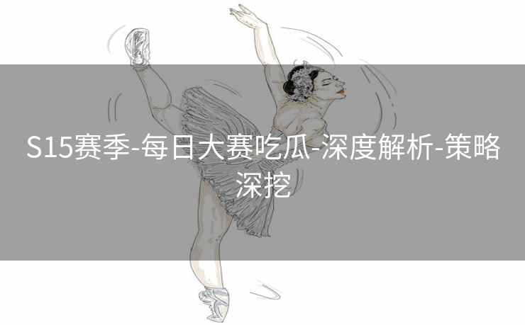 S15赛季-每日大赛吃瓜-深度解析-策略深挖