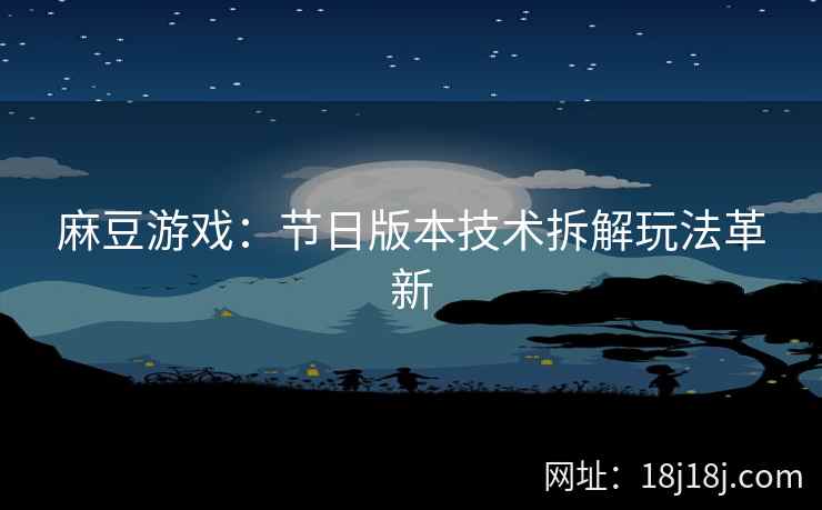 麻豆游戏：节日版本技术拆解玩法革新