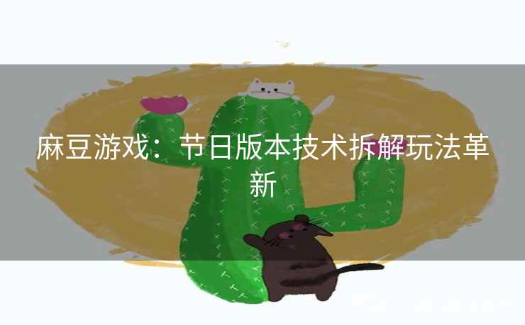 麻豆游戏:节日版本技术拆解玩法革新 麻豆游戏:节日版本技术拆解玩法革新