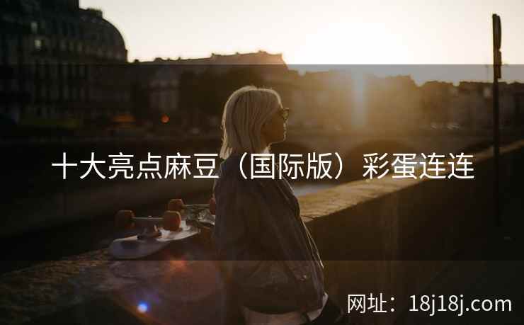 十大亮点麻豆(国际版)彩蛋连连 十大亮点麻豆(国际版)彩蛋连连