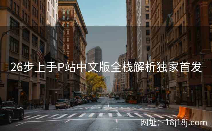 26步上手P站中文版全栈解析独家首发 26步上手P站中文版全栈解析独家首发
