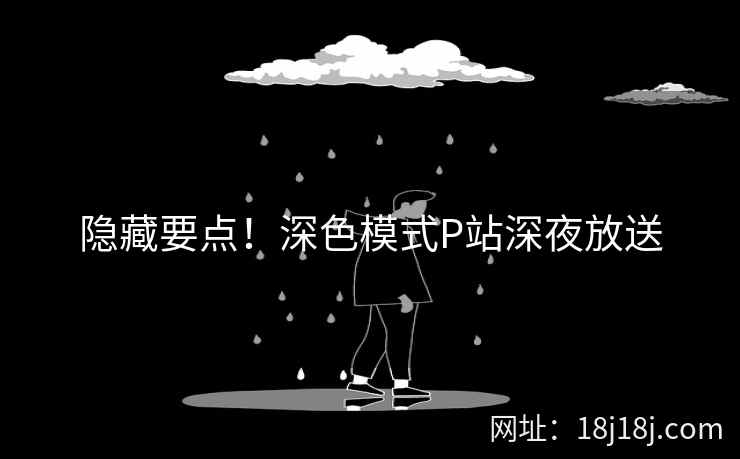 隐藏要点!深色模式P站深夜放送 隐藏要点!深色模式P站深夜放送