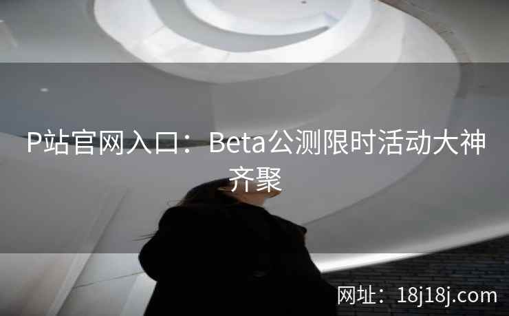 P站官网入口:Beta公测限时活动大神齐聚 P站官网入口:Beta公测限时活动大神齐聚