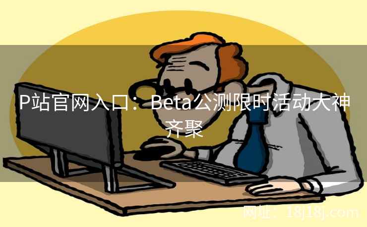 P站官网入口:Beta公测限时活动大神齐聚 P站官网入口:Beta公测限时活动大神齐聚