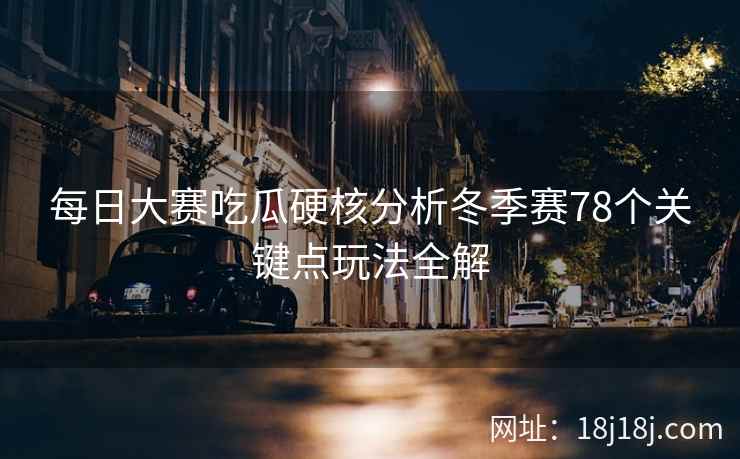 每日大赛吃瓜硬核分析冬季赛78个关键点玩法全解