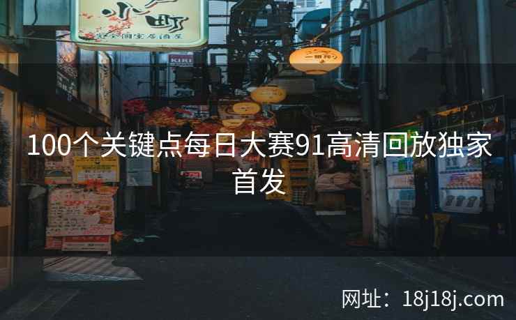 100个关键点每日大赛91高清回放独家首发 100个关键点每日大赛91高清回放独家首发