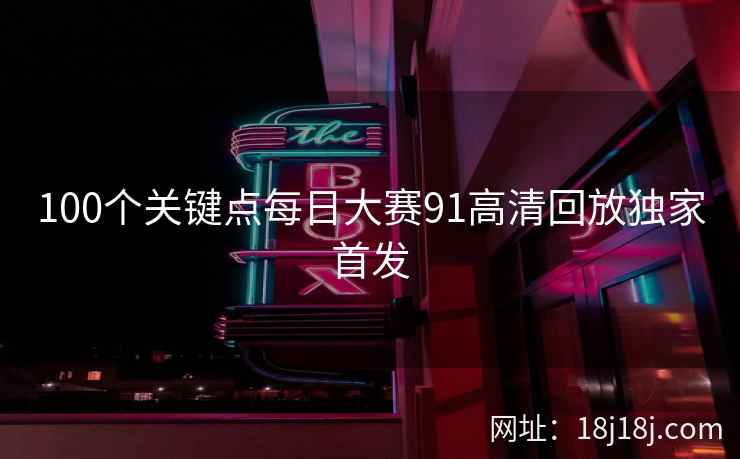 100个关键点每日大赛91高清回放独家首发 100个关键点每日大赛91高清回放独家首发