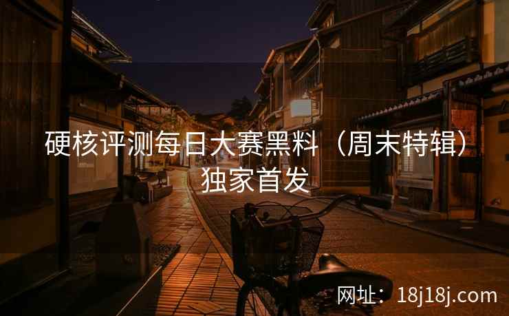 硬核评测每日大赛黑料(周末特辑)独家首发 硬核评测每日大赛黑料(周末特辑)独家首发