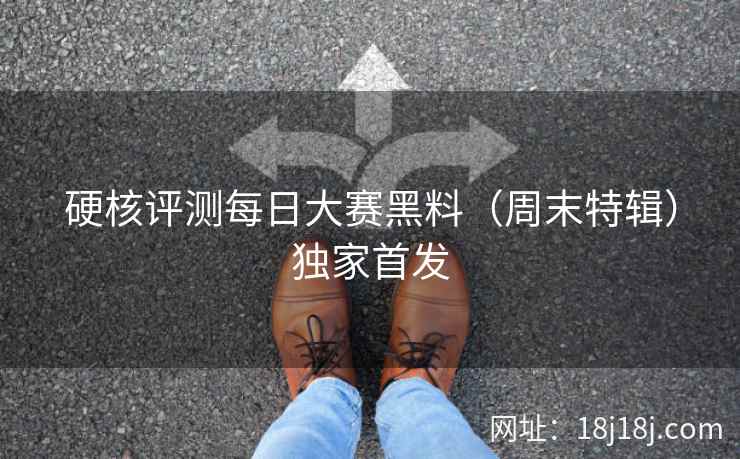 硬核评测每日大赛黑料(周末特辑)独家首发 硬核评测每日大赛黑料(周末特辑)独家首发