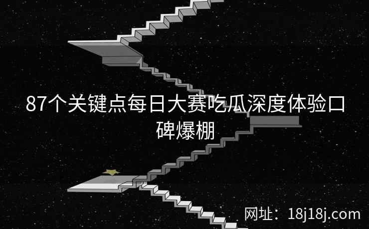 87个关键点每日大赛吃瓜深度体验口碑爆棚 87个关键点每日大赛吃瓜深度体验口碑爆棚