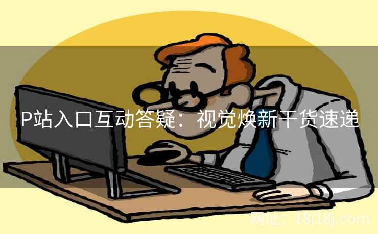 P站入口互动答疑:视觉焕新干货速递 P站入口互动答疑:视觉焕新干货速递