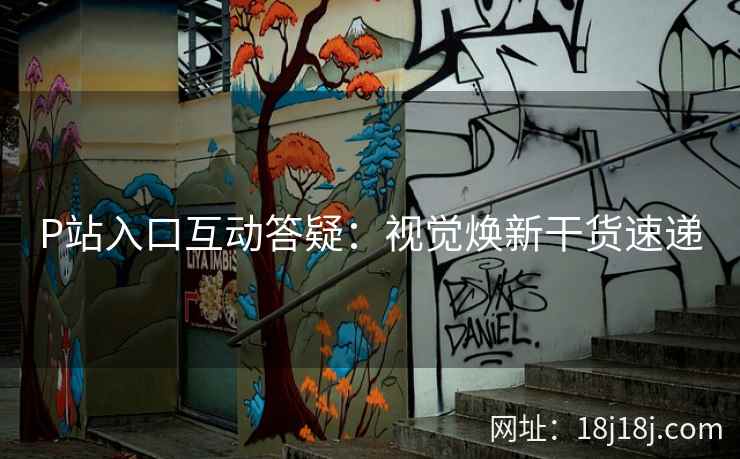 P站入口互动答疑:视觉焕新干货速递 P站入口互动答疑:视觉焕新干货速递