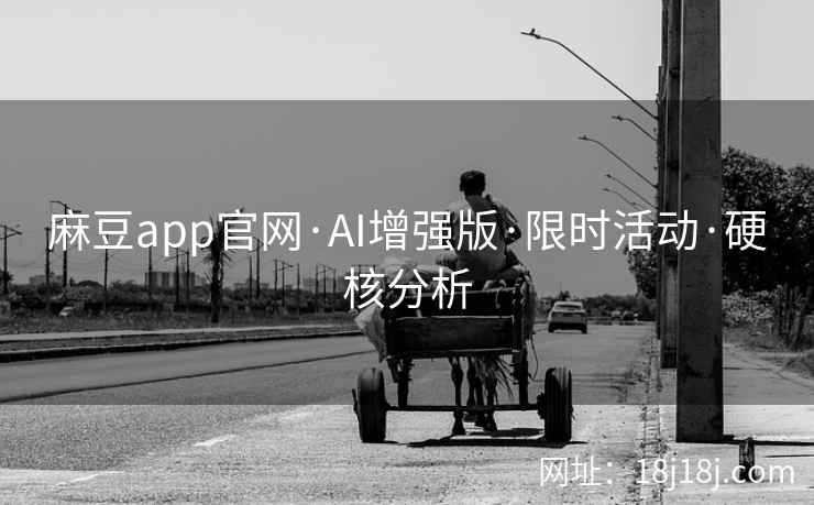 麻豆app官网·AI增强版·限时活动·硬核分析