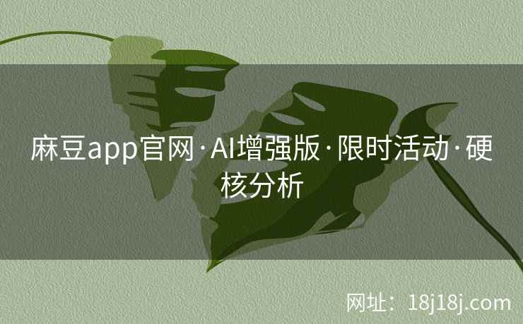 麻豆app官网·AI增强版·限时活动·硬核分析