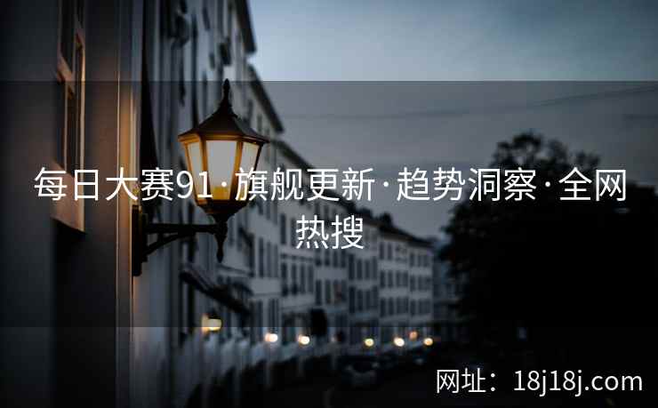 每日大赛91·旗舰更新·趋势洞察·全网热搜