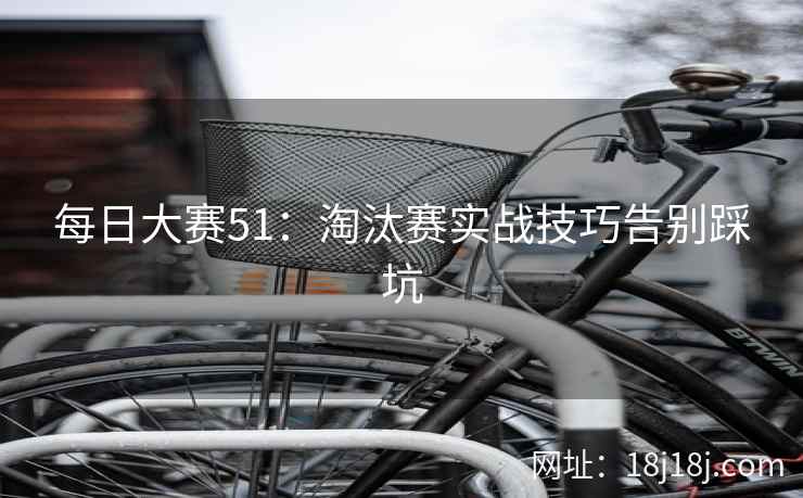 每日大赛51：淘汰赛实战技巧告别踩坑