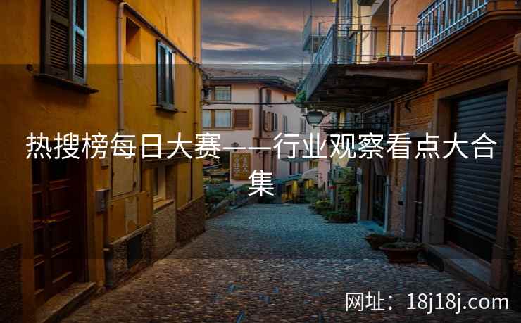 热搜榜每日大赛——行业观察看点大合集 热搜榜每日大赛——行业观察看点大合集