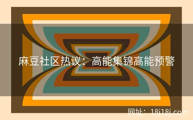 麻豆社区热议：高能集锦高能预警