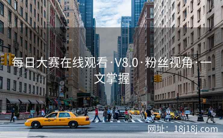 每日大赛在线观看·V8.0·粉丝视角·一文掌握 每日大赛在线观看·V8.0·粉丝视角·一文掌握