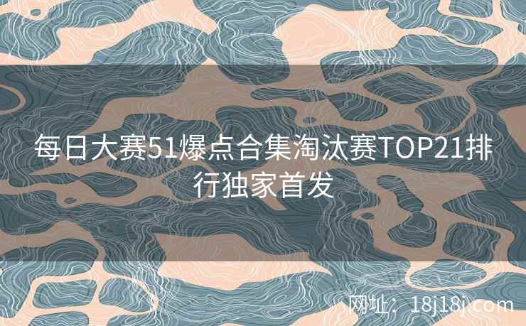 每日大赛51爆点合集淘汰赛TOP21排行独家首发