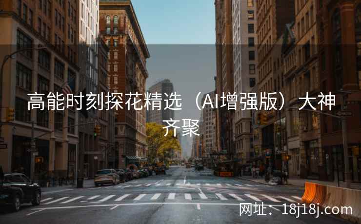 高能时刻探花精选（AI增强版）大神齐聚