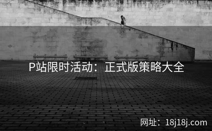 P站限时活动：正式版策略大全