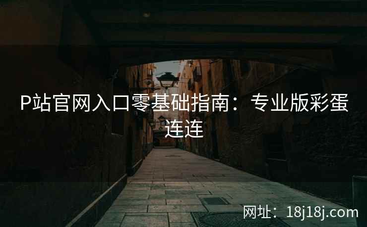 P站官网入口零基础指南:专业版彩蛋连连 P站官网入口零基础指南:专业版彩蛋连连