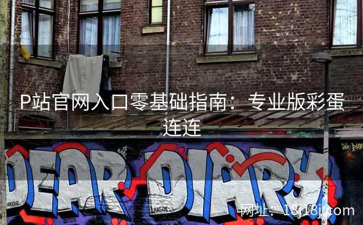 P站官网入口零基础指南:专业版彩蛋连连 P站官网入口零基础指南:专业版彩蛋连连