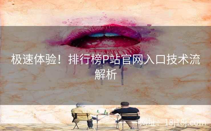 极速体验！排行榜P站官网入口技术流解析