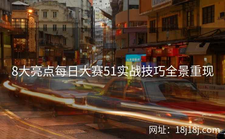 8大亮点每日大赛51实战技巧全景重现 8大亮点每日大赛51实战技巧全景重现