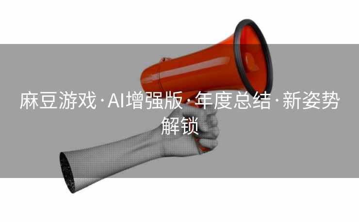 麻豆游戏·AI增强版·年度总结·新姿势解锁 麻豆游戏·AI增强版·年度总结·新姿势解锁