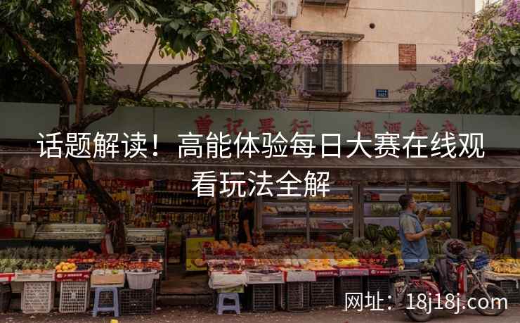 话题解读！高能体验每日大赛在线观看玩法全解