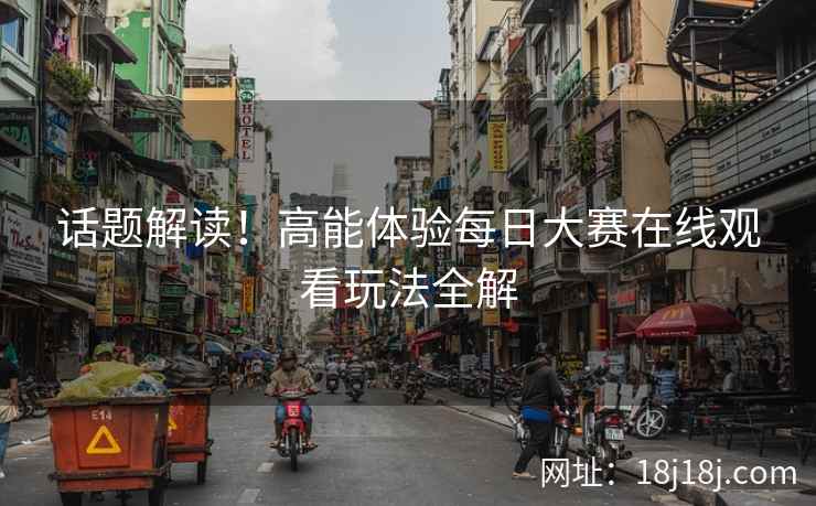 话题解读！高能体验每日大赛在线观看玩法全解