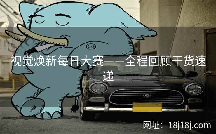 视觉焕新每日大赛——全程回顾干货速递 视觉焕新每日大赛——全程回顾干货速递