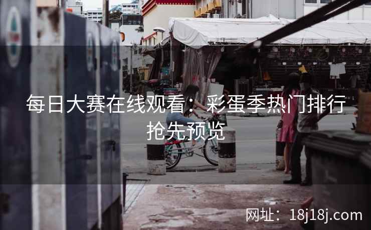 每日大赛在线观看:彩蛋季热门排行抢先预览 每日大赛在线观看:彩蛋季热门排行抢先预览