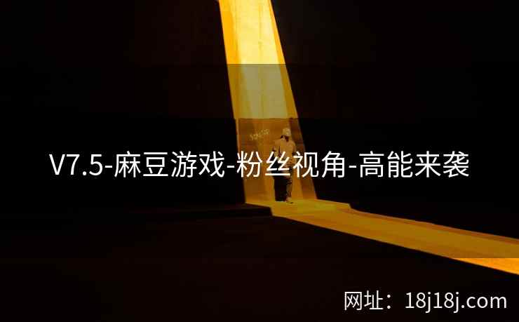 V7.5-麻豆游戏-粉丝视角-高能来袭 V7.5-麻豆游戏-粉丝视角-高能来袭