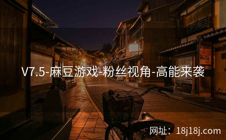 V7.5-麻豆游戏-粉丝视角-高能来袭 V7.5-麻豆游戏-粉丝视角-高能来袭