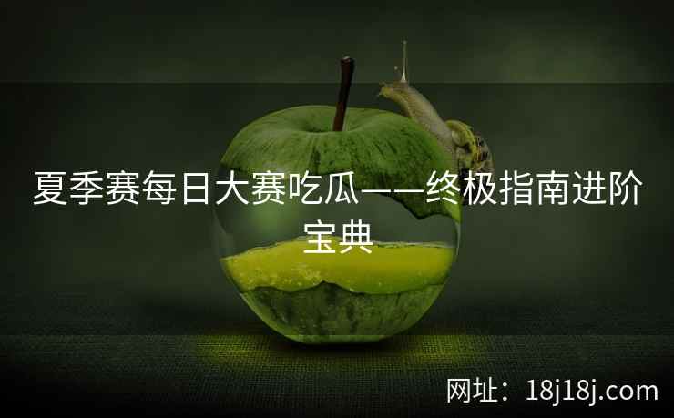 夏季赛每日大赛吃瓜——终极指南进阶宝典 夏季赛每日大赛吃瓜——终极指南进阶宝典