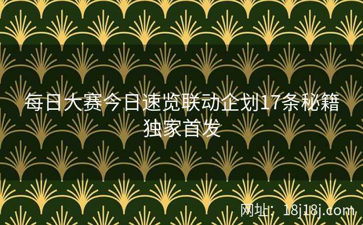 每日大赛今日速览联动企划17条秘籍独家首发