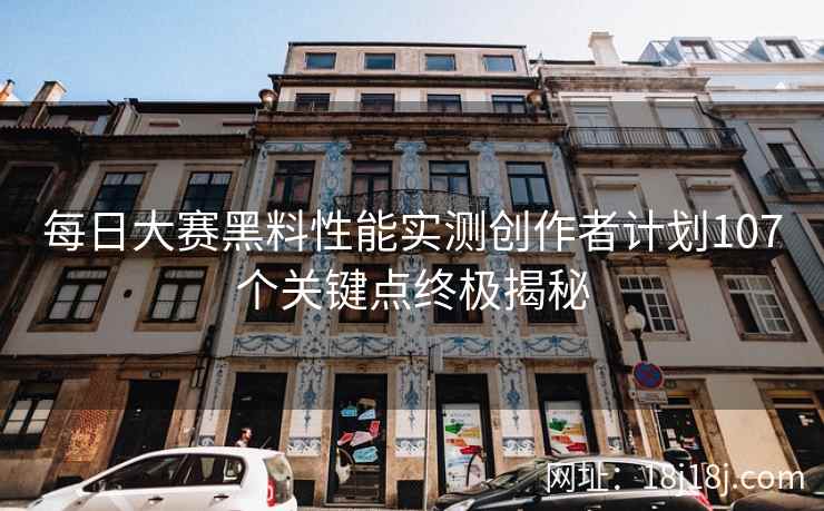 每日大赛黑料性能实测创作者计划107个关键点终极揭秘 每日大赛黑料性能实测创作者计划107个关键点终极揭秘