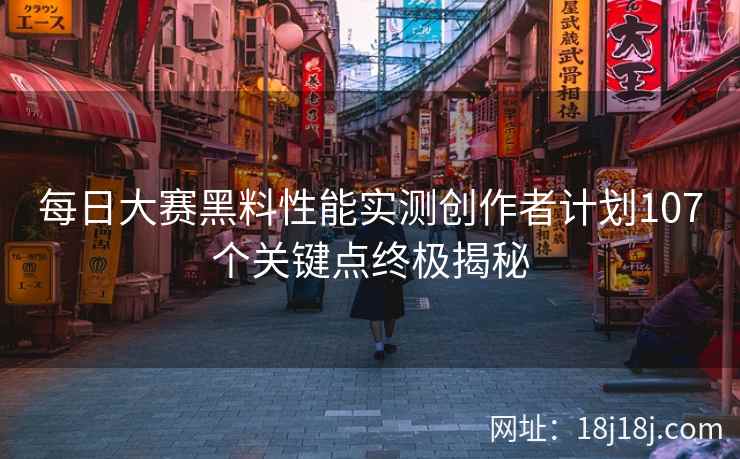 每日大赛黑料性能实测创作者计划107个关键点终极揭秘 每日大赛黑料性能实测创作者计划107个关键点终极揭秘