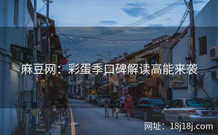 麻豆网:彩蛋季口碑解读高能来袭 麻豆网:彩蛋季口碑解读高能来袭